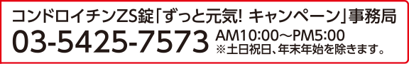 コンドロイチンZS錠「ずっと元気！ キャンペーン」事務局 03-5425-7573 AM10：00～PM5：00 ※土日祝日、年末年始を除きます。