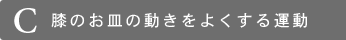 C 膝のお皿の動きをよくする運動